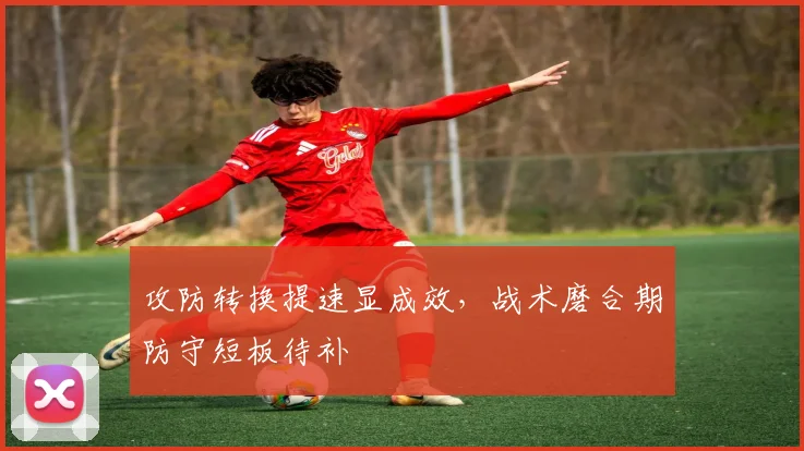 攻防转换提速显成效，战术磨合期防守短板待补