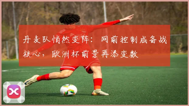 丹麦队悄然变阵：网前控制成备战核心，欧洲杯前景再添变数