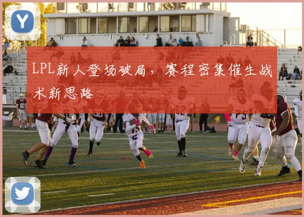 LPL新人登场破局，赛程密集催生战术新思路