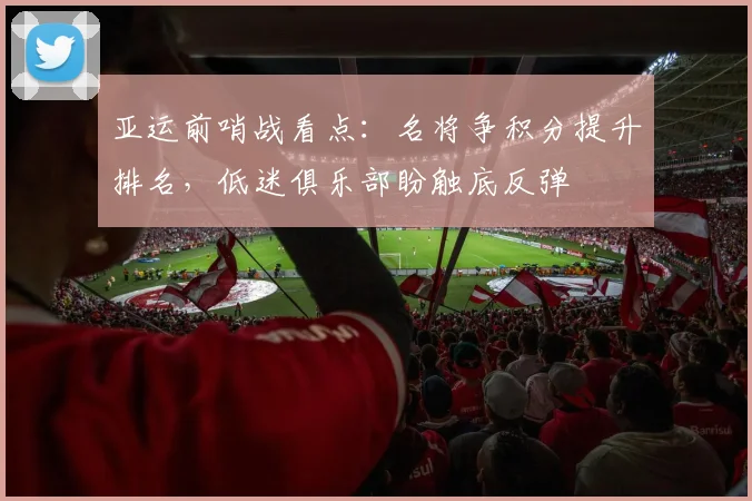 亚运前哨战看点：名将争积分提升排名，低迷俱乐部盼触底反弹