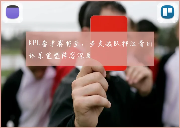 KPL春季赛将至，多支战队押注青训体系重塑阵容深度