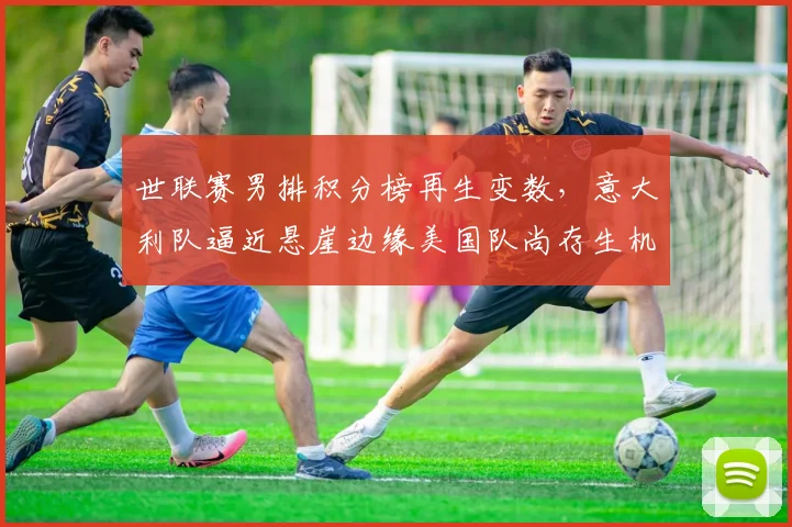 世联赛男排积分榜再生变数，意大利队逼近悬崖边缘美国队尚存生机