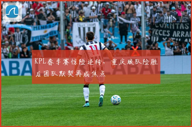 KPL春季赛惊险逆转，重庆狼队险胜后团队默契再成焦点