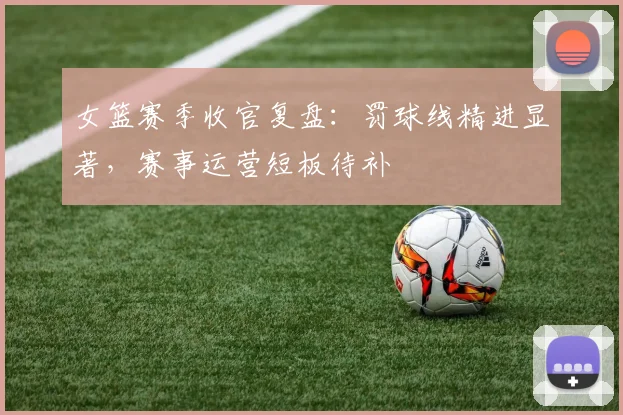 女篮赛季收官复盘：罚球线精进显著，赛事运营短板待补