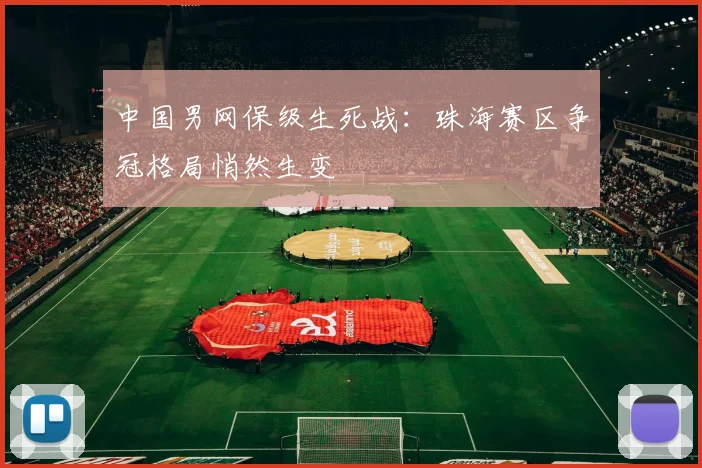 中国男网保级生死战：珠海赛区争冠格局悄然生变