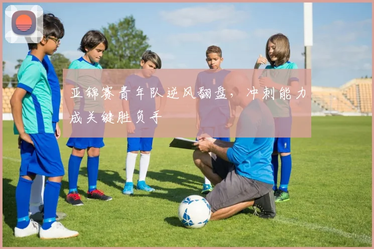 亚锦赛青年队逆风翻盘，冲刺能力成关键胜负手
