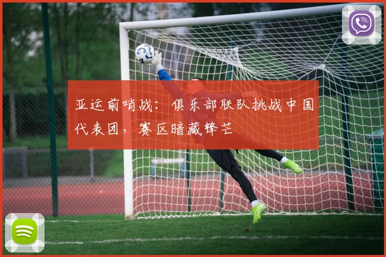 亚运前哨战：俱乐部联队挑战中国代表团，赛区暗藏锋芒