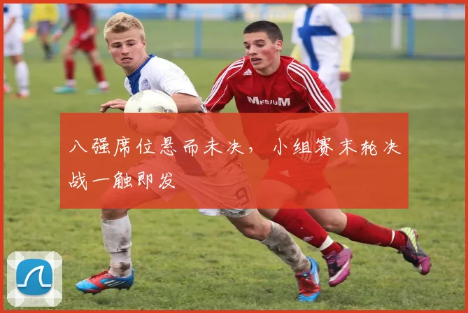 八强席位悬而未决，小组赛末轮决战一触即发