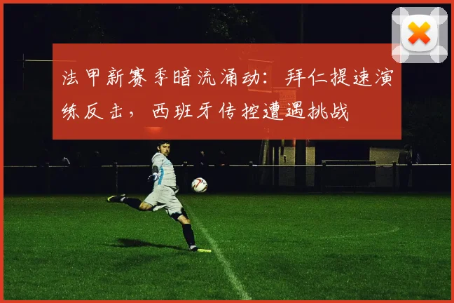 法甲新赛季暗流涌动：拜仁提速演练反击，西班牙传控遭遇挑战