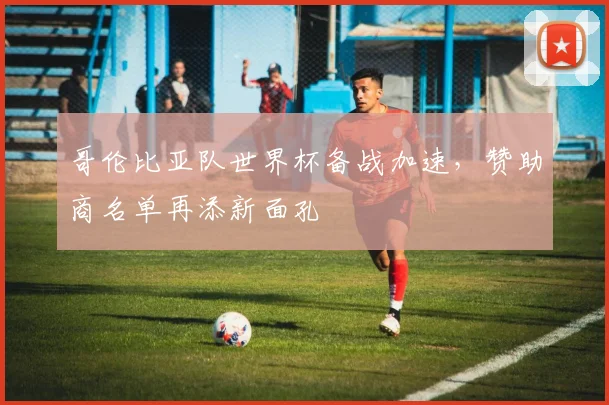 哥伦比亚队世界杯备战加速，赞助商名单再添新面孔