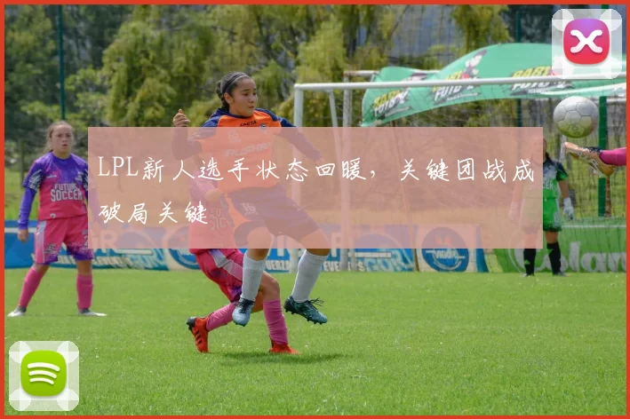 LPL新人选手状态回暖，关键团战成破局关键