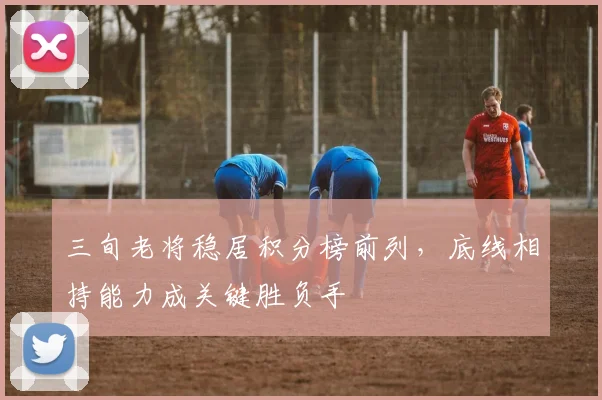 三旬老将稳居积分榜前列，底线相持能力成关键胜负手