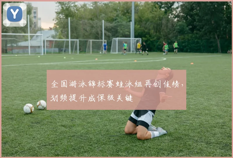 全国游泳锦标赛蛙泳组再创佳绩，划频提升成保级关键