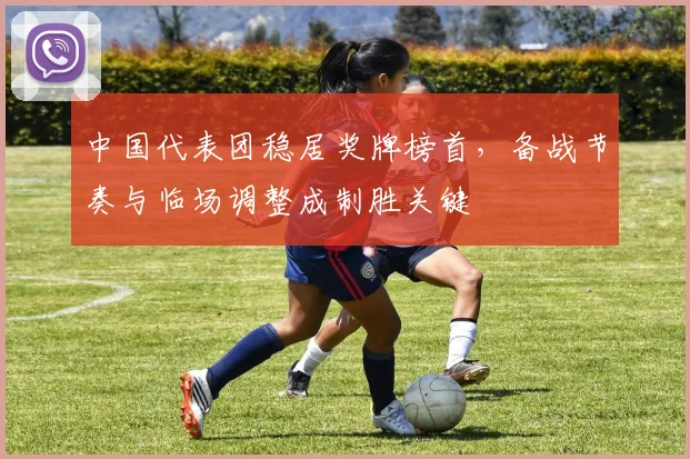 中国代表团稳居奖牌榜首，备战节奏与临场调整成制胜关键