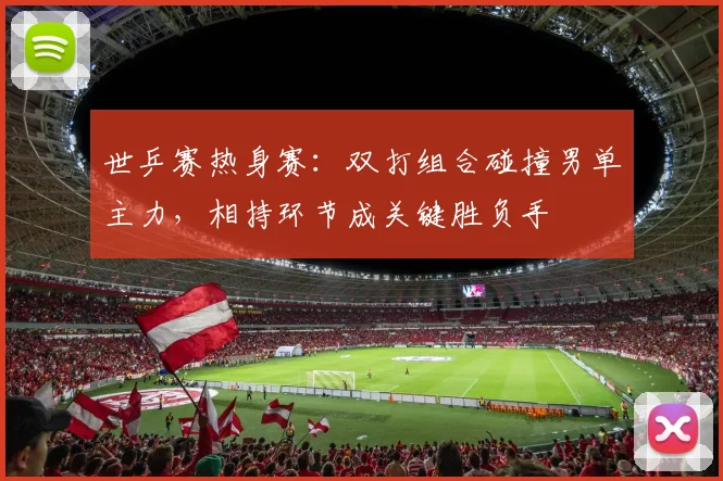 世乒赛热身赛：双打组合碰撞男单主力，相持环节成关键胜负手
