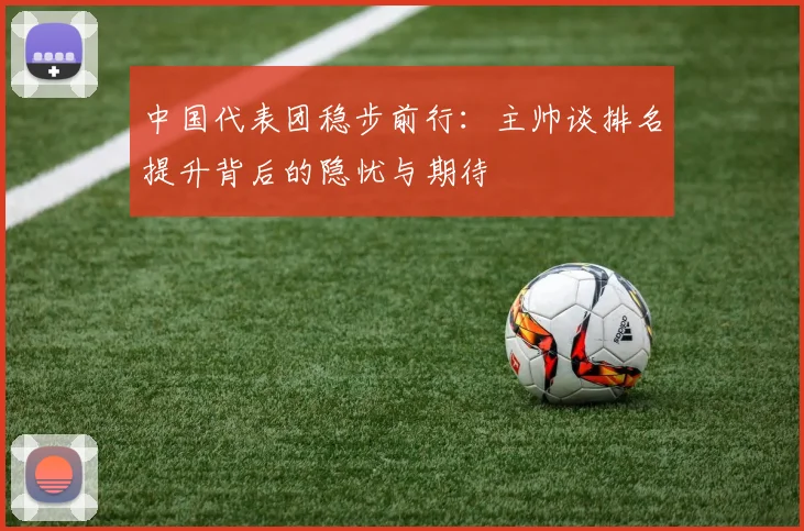 中国代表团稳步前行：主帅谈排名提升背后的隐忧与期待