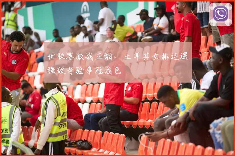 世联赛激战正酣，土耳其女排连遇强敌考验争冠成色