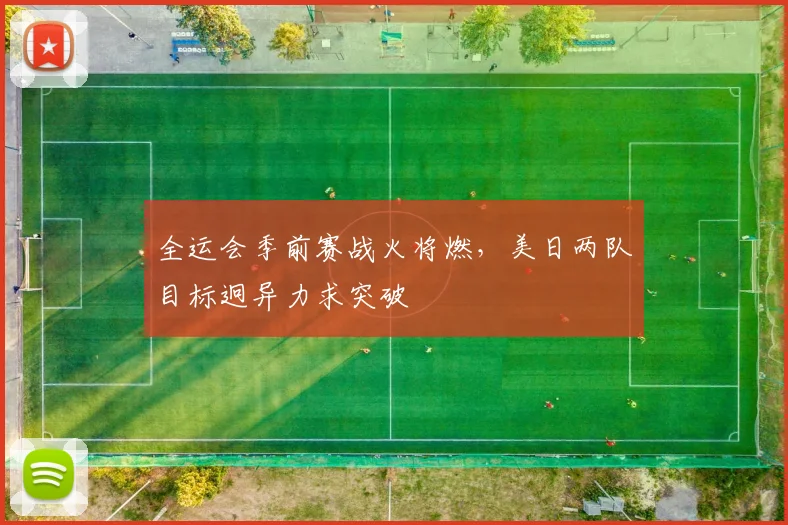 全运会季前赛战火将燃，美日两队目标迥异力求突破