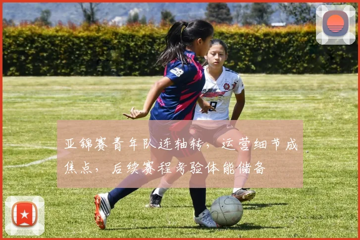 亚锦赛青年队连轴转，运营细节成焦点，后续赛程考验体能储备