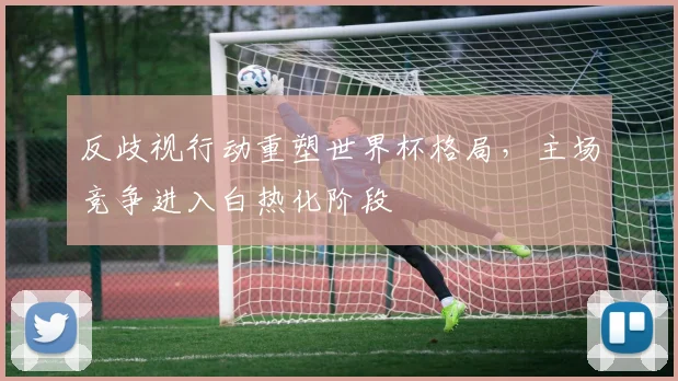 反歧视行动重塑世界杯格局，主场竞争进入白热化阶段
