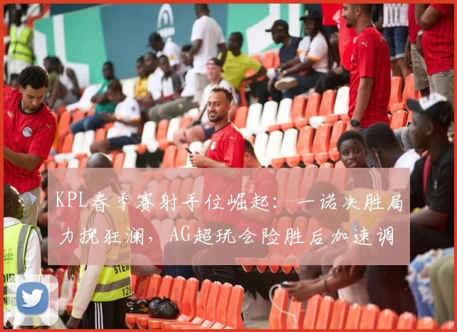 KPL春季赛射手位崛起：一诺决胜局力挽狂澜，AG超玩会险胜后加速调整