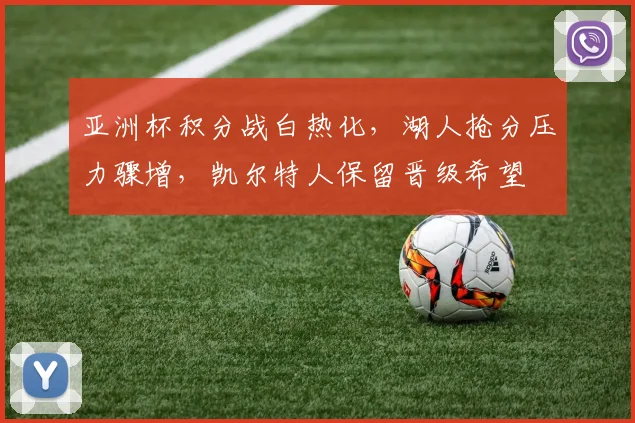 亚洲杯积分战白热化，湖人抢分压力骤增，凯尔特人保留晋级希望
