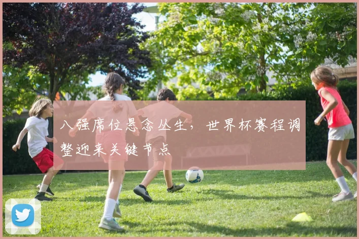 八强席位悬念丛生，世界杯赛程调整迎来关键节点