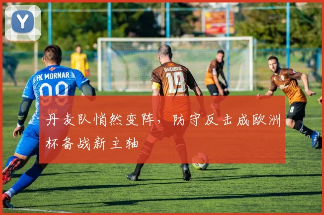 丹麦队悄然变阵，防守反击成欧洲杯备战新主轴