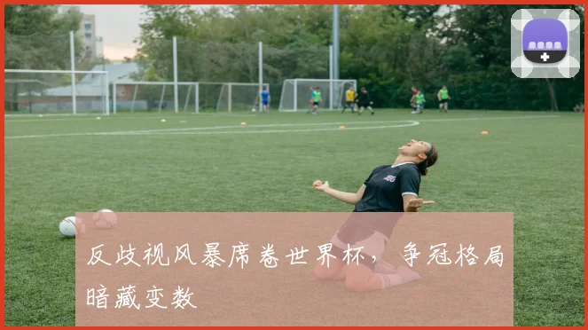 反歧视风暴席卷世界杯，争冠格局暗藏变数