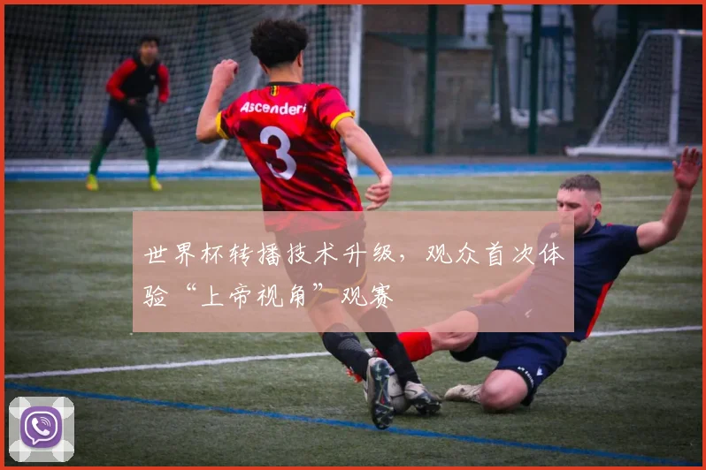 世界杯转播技术升级，观众首次体验“上帝视角”观赛