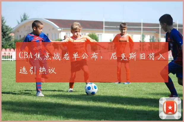 CBA焦点战名单公布，尼克斯旧将入选引热议