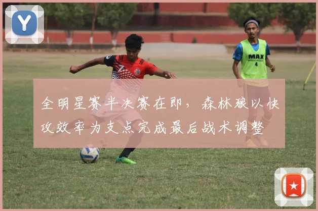 全明星赛半决赛在即，森林狼以快攻效率为支点完成最后战术调整
